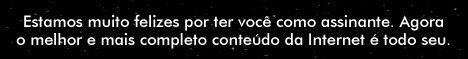 Estamos muito felizes por ter voc&ecirc; como assinante. Agora o melhor e mais completo conte&uacute;do da Internet &eacute; todo seu.