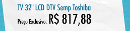 TV 32" LCD DTV Semp Toshiba - R$ 817,88